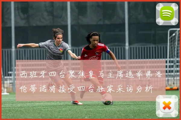 西班牙四台聚焦皇马主席选举弗洛伦蒂诺将接受四台独家采访分析