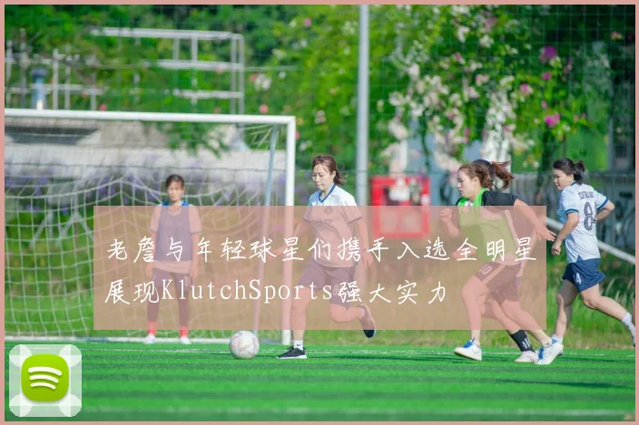 老詹与年轻球星们携手入选全明星展现KlutchSports强大实力