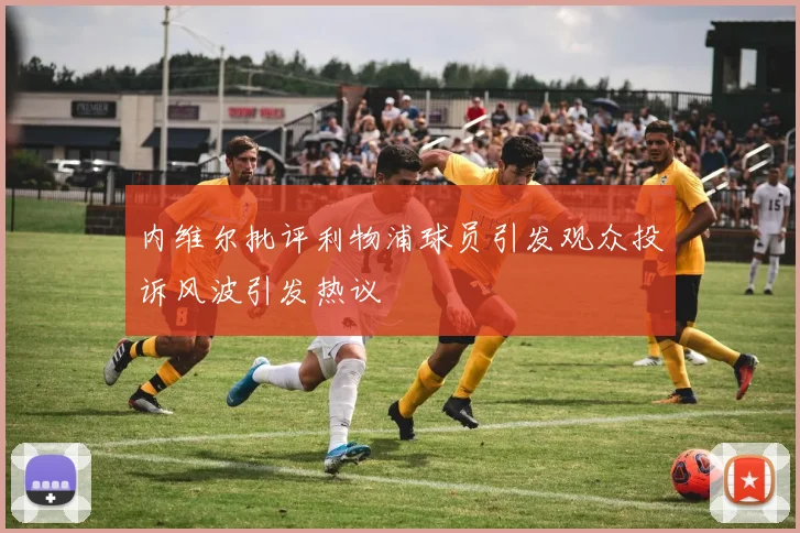内维尔批评利物浦球员引发观众投诉风波引发热议