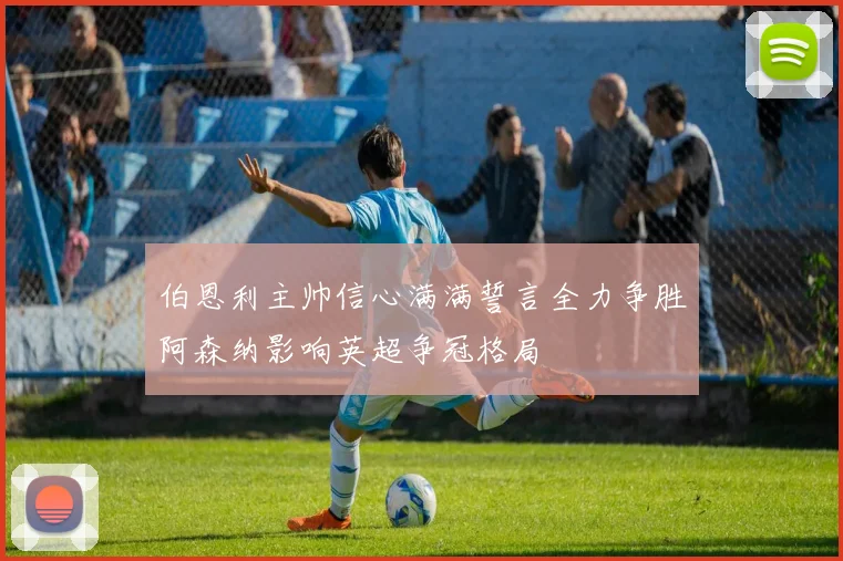 伯恩利主帅信心满满誓言全力争胜阿森纳影响英超争冠格局