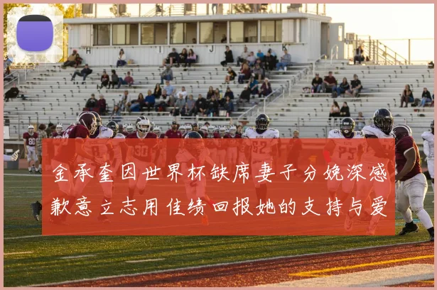 金承奎因世界杯缺席妻子分娩深感歉意立志用佳绩回报她的支持与爱