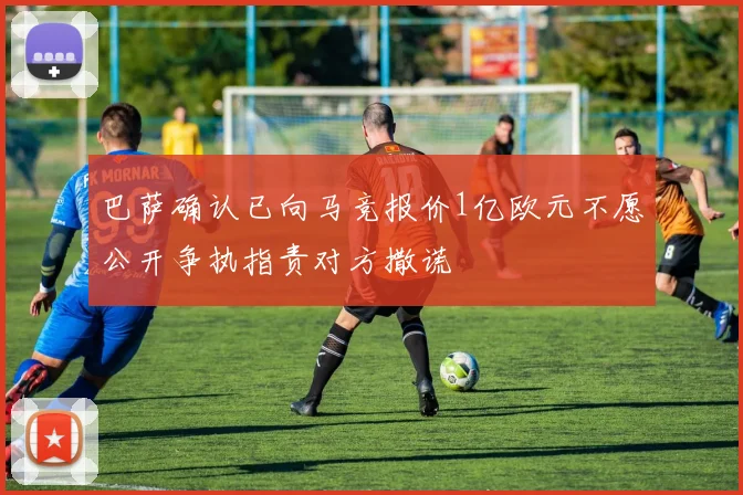 巴萨确认已向马竞报价1亿欧元不愿公开争执指责对方撒谎