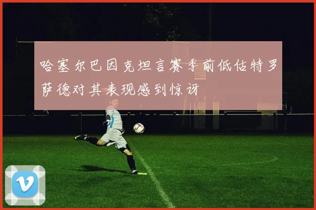哈塞尔巴因克坦言赛季前低估特罗萨德对其表现感到惊讶