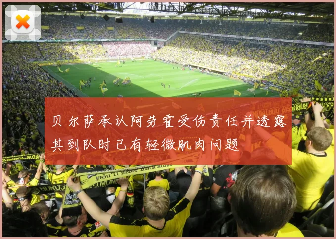 贝尔萨承认阿劳霍受伤责任并透露其到队时已有轻微肌肉问题
