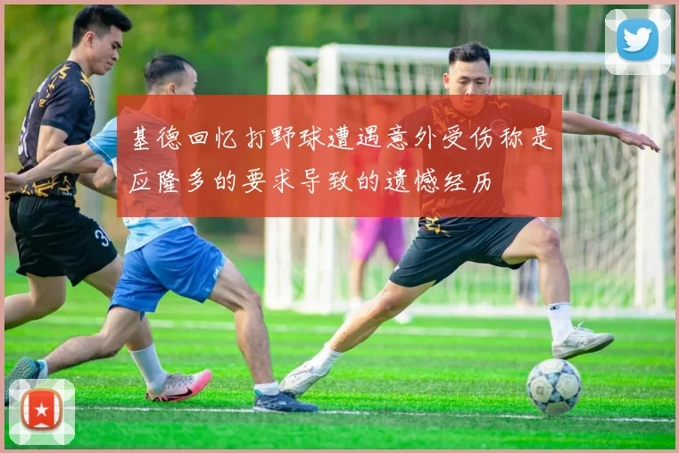 基德回忆打野球遭遇意外受伤称是应隆多的要求导致的遗憾经历