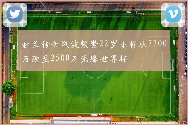 杜兰转会风波频繁22岁小将从7700万跌至2500万无缘世界杯