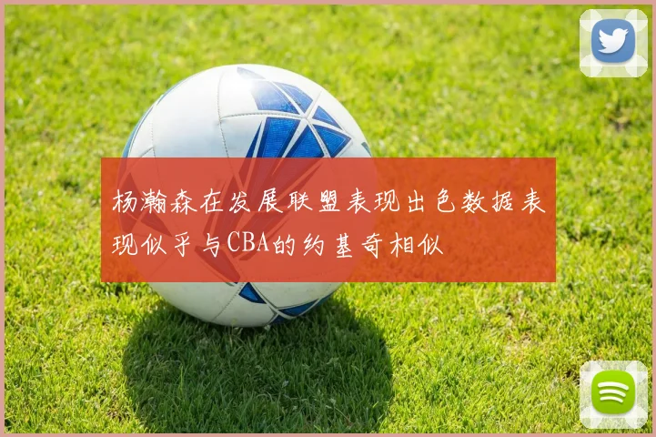 杨瀚森在发展联盟表现出色数据表现似乎与CBA的约基奇相似