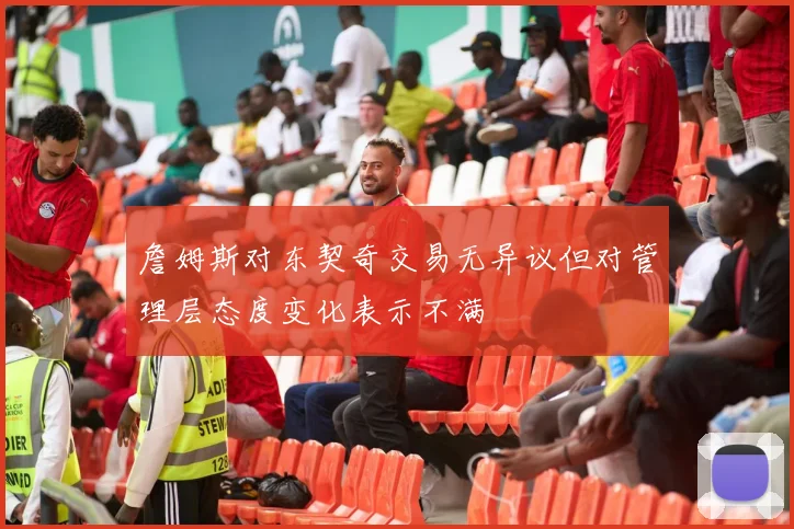 詹姆斯对东契奇交易无异议但对管理层态度变化表示不满