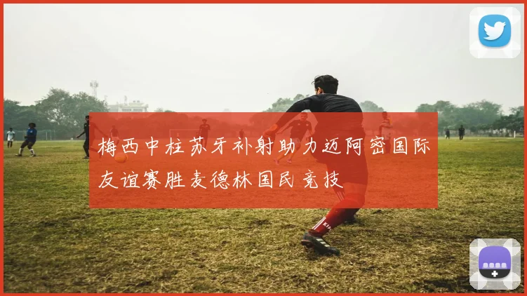 梅西中柱苏牙补射助力迈阿密国际友谊赛胜麦德林国民竞技