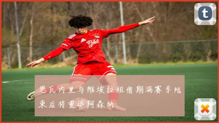 恩瓦内里与维埃拉租借期满赛季结束后将重返阿森纳
