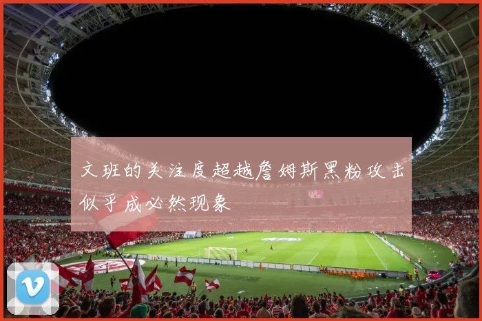 文班的关注度超越詹姆斯黑粉攻击似乎成必然现象