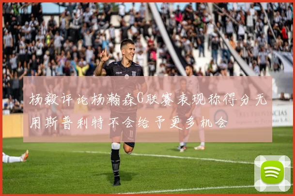 杨毅评论杨瀚森G联赛表现称得分无用斯普利特不会给予更多机会