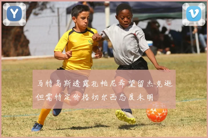 马特乌斯透露孔帕尼希望留杰克逊但需特定价格切尔西态度未明